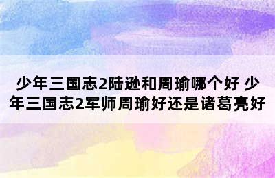 少年三国志2陆逊和周瑜哪个好 少年三国志2军师周瑜好还是诸葛亮好